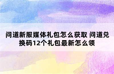 问道新服媒体礼包怎么获取 问道兑换码12个礼包最新怎么领